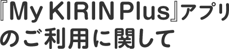 『My KIRIN Plus』アプリのご利用に関して