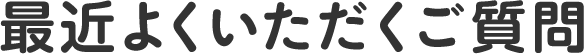 最近よくいただくご質問