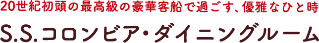 20世紀初頭の最高級の豪華客船で過ごす、優雅なひと時　S.S.コロンビア・ダイニングルーム