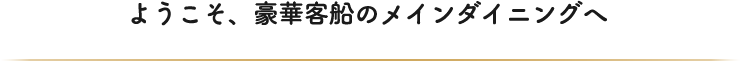 ようこそ、豪華客船のメインダイニングへ