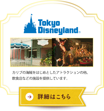 東京ディズニーランド®　カリブの海賊をはじめとしたアトラクションの他、飲食店などの施設を提供しています。　詳細はこちら