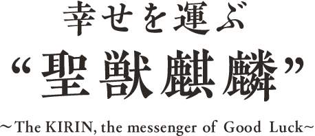 幸せを運ぶ “聖獣麒麟” The KIRIN,the messenger of Good Luck