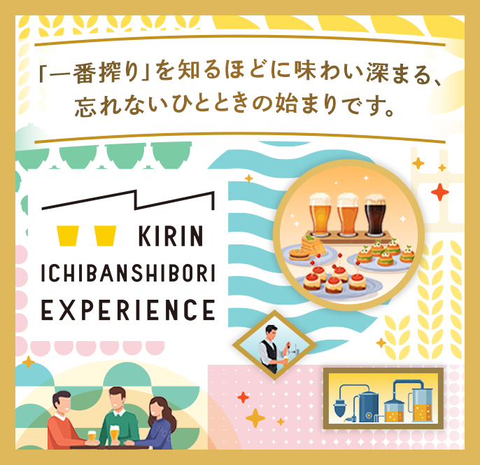 「一番搾り」を知るほどに味わい深まる、忘れないひとときの始まりです。KIRIN ICHIBANSHIBORI EXPERIENCE