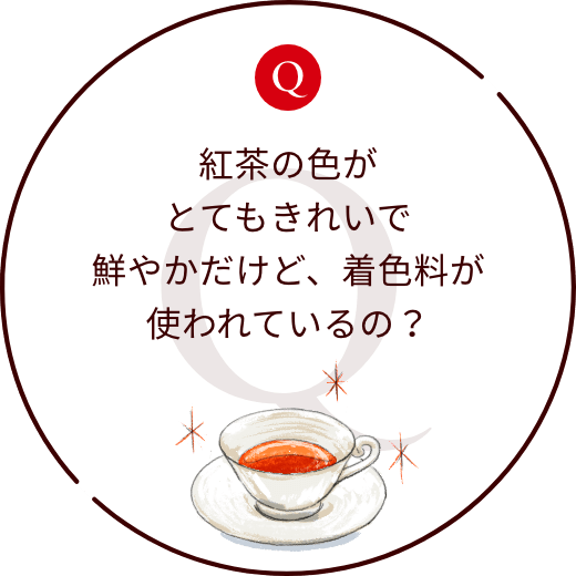 紅茶の色がとてもきれいで鮮やかだけど、着色料が使われているの？