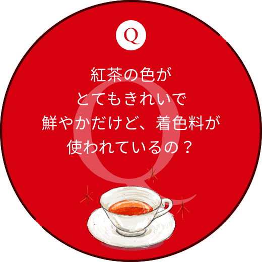 紅茶の色がとてもきれいで鮮やかだけど、着色料が使われているの？