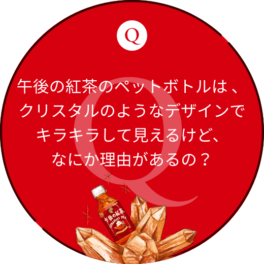 午後の紅茶のペットボトルは 、クリスタルのようなデザインでキラキラして見えるけど、なにか理由があるの?