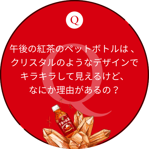 午後の紅茶のペットボトルは 、クリスタルのようなデザインでキラキラして見えるけど、なにか理由があるの？