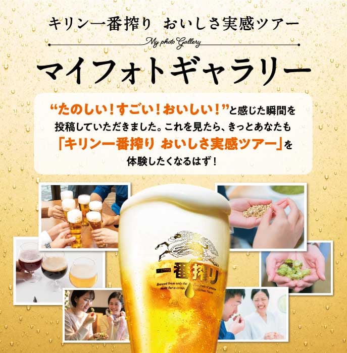 キリン一番搾りおいしさ実感ツアーマイフォトギャラリー“たのしい!すごい!おいしい!”と感じた瞬間を投稿していただきました。これを見たら、きっとあなたも「キリン一番搾り おいしさ実感ツアー」を体験したくなるはず!