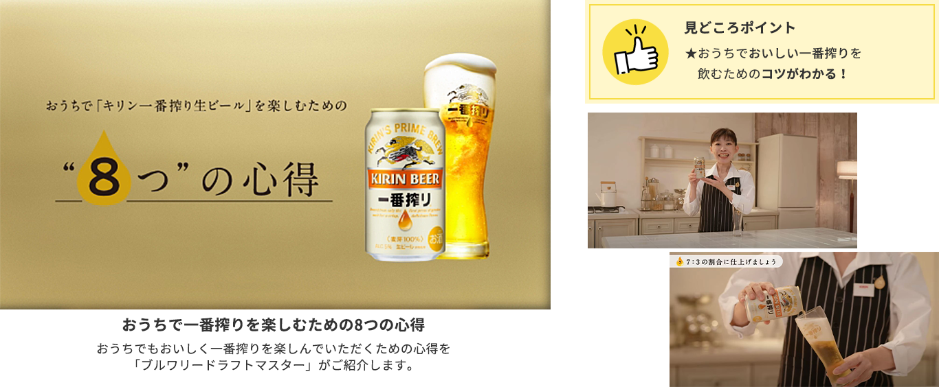 体験②おうちでおいしい一番搾りが飲める「8つの心得」:おうちでもおいしく一番搾りを楽しんでいただくための心得を「ブルワリードラフトマスター」がご紹介いたします。