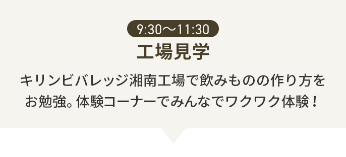 9:30〜11:30 工場見学 キリンビバレッジ湘南工場で飲みものの作り方をお勉強。体験コーナーでみんなでワクワク体験!