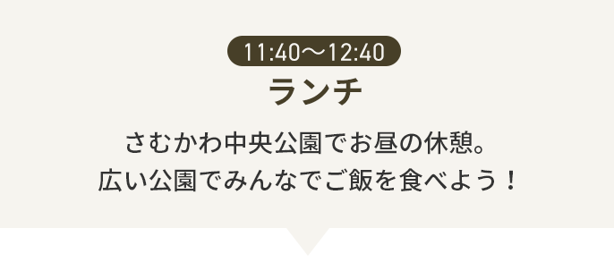 11:40〜12:40 ランチ さむかわ中央公園でお昼の休憩。広い公園でみんなでご飯を食べよう！