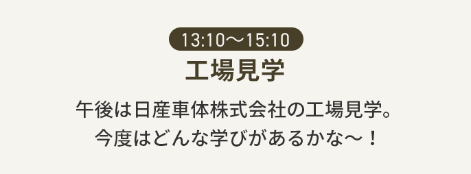 13:10〜15:10 工場見学 午後は日産車体株式会社の工場見学。今度はどんな学びがあるかな～！