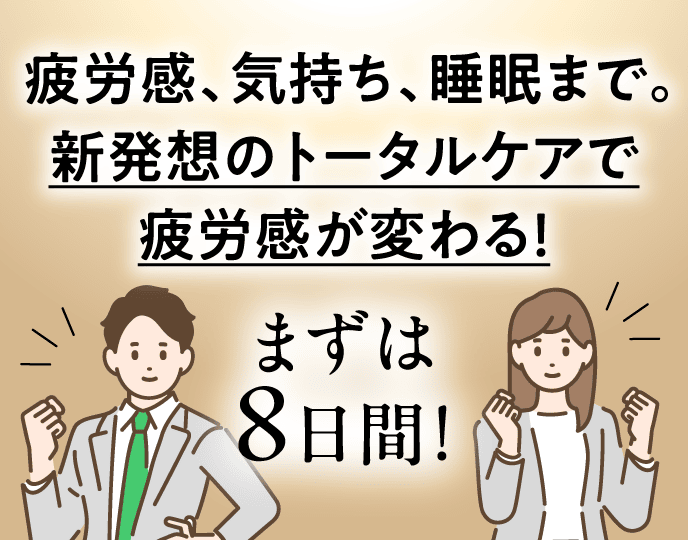 疲労感、気持ち、睡眠まで新発想のトータルケアで疲労が変わる！まずは8日間！