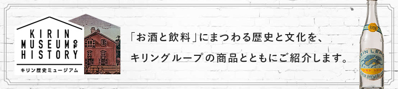 キリン歴史ミュージアム 「お酒と飲料」にまつわる歴史と文化を、キリングループの商品とともにご紹介します。