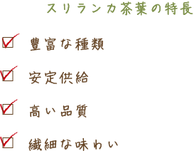 スリランカ茶葉の特長 ・豊富な種類 ・安定供給 ・高い品質 ・繊細な味わい