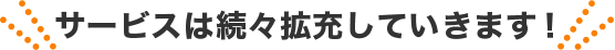 サービスは続々拡充していきます！