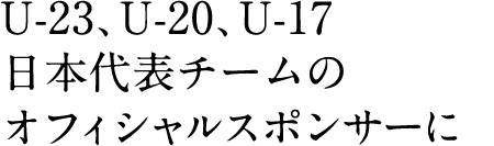 U-23、U-20、U-17 日本代表チームのオフィシャルスポンサーに