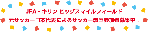 JFA・キリン ビッグスマイルフィールド元サッカー日本代表によるサッカー教室参加者募集中！