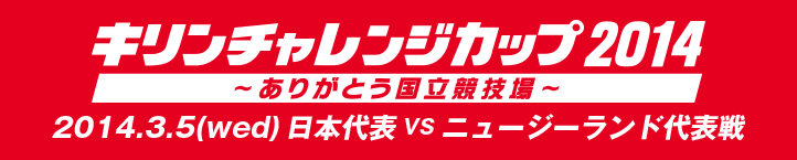 キリンチャレンジカップ2014　〜ありがとう国立競技場〜　2014年3月5日(水曜日)日本代表VSニュージーランド代表戦