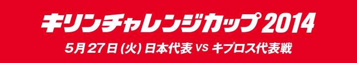 キリンチャレンジカップ2014　5月27日(火曜日)日本代表VSキプロス代表戦