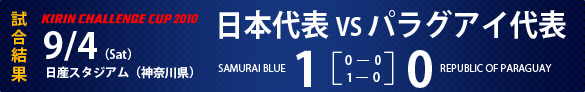 KIRIN CHALLENGE CUP 2010試合結果　9/4（Sat)日産スタジアム（神奈川県）日本代表1-0パラグアイ代表