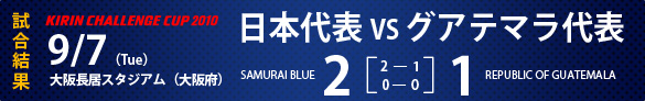 KIRIN CHALLENGE CUP 2010試合結果　9/7（Tue)大阪長居スタジアム（大阪府）日本代表2-1グアテマラ代表