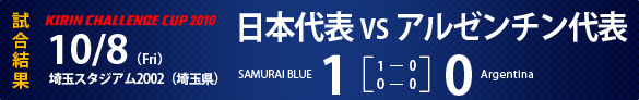 KIRIN CHALLENGE CUP 2010試合結果　10/8（Fri)埼玉スタジアム2002（埼玉県）日本代表1-0アルゼンチン代表