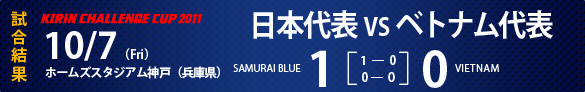 KIRIN CHALLENGE CUP 2011　試合結果　10/7（Fri)　ホームズスタジアム神戸（兵庫県）日本代表1-0ベトナム代表