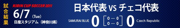 KIRIN CUP SOCCER 2011試合結果　6/7（Tue)　日産スタジアム（神奈川県）日本代表0-0チェコ代表