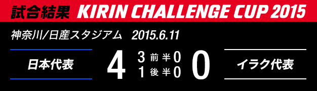 試合結果　KIRIN CHALLENGE CUP 2015　神奈川/日産スタジアム　2015年6月11日　日本代表 対 イラク代表　4：0