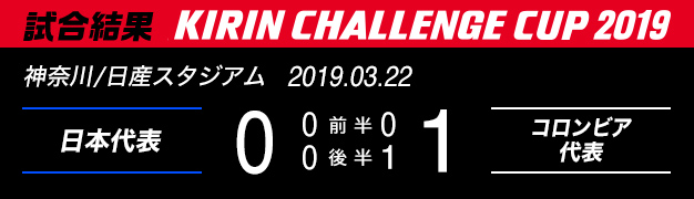 試合結果　KIRIN CHALLENGE CUP 2019　神奈川/日産スタジアム　2019年3月22日　日本代表 対 コロンビア代表　0：1