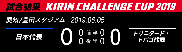 試合結果　KIRIN CHALLENGE CUP 2019　愛知/豊田スタジアム　2019年6月5日　日本代表 対 トリニダード・トバゴ代表　0：0