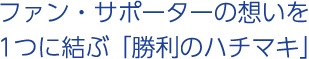 ファン・サポーターの想いを1つに結ぶ「勝利のハチマキ」