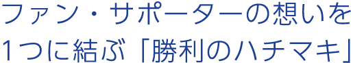 ファン・サポーターの想いを1つに結ぶ「勝利のハチマキ」