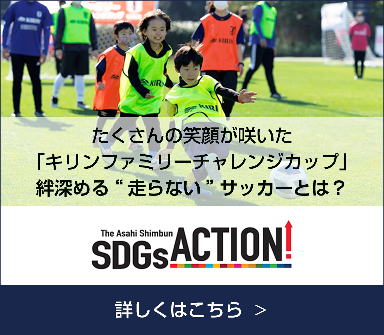 SDGsACTION！ たくさんの笑顔が咲いた「キリンファミリーチャレンジカップ」絆深める"走らない"サッカーとは？ 詳しくはこちら