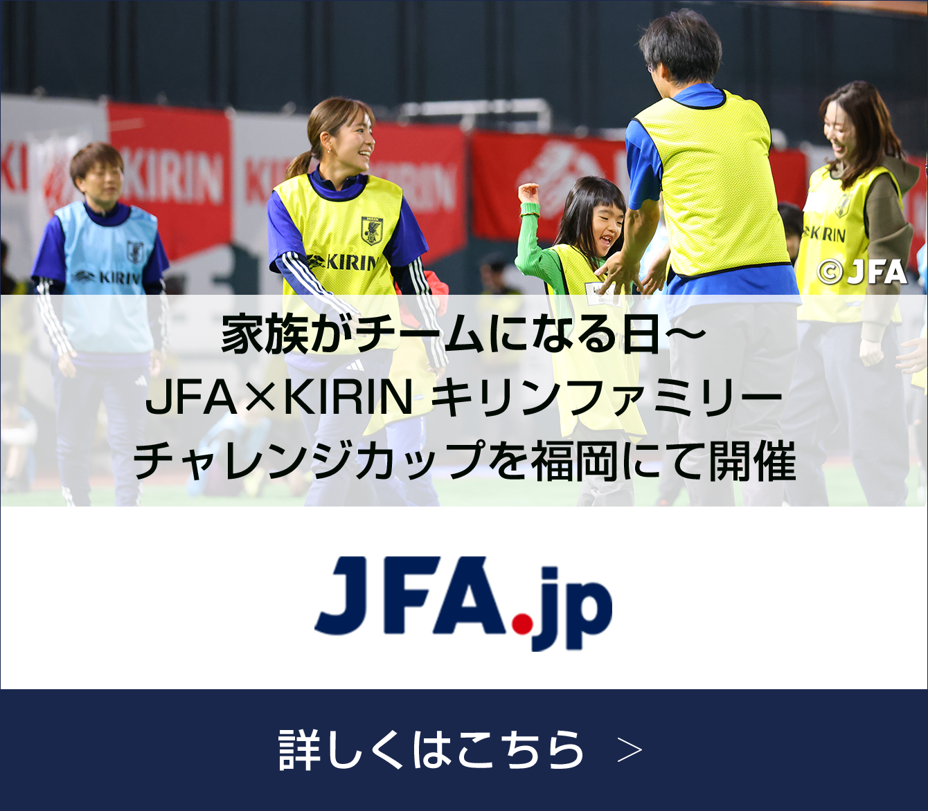 JFA.jp 家族がチームになる日～ JFA×KIRIN キリンファミリーチャレンジカップを福岡にて開催 詳しくはこちら