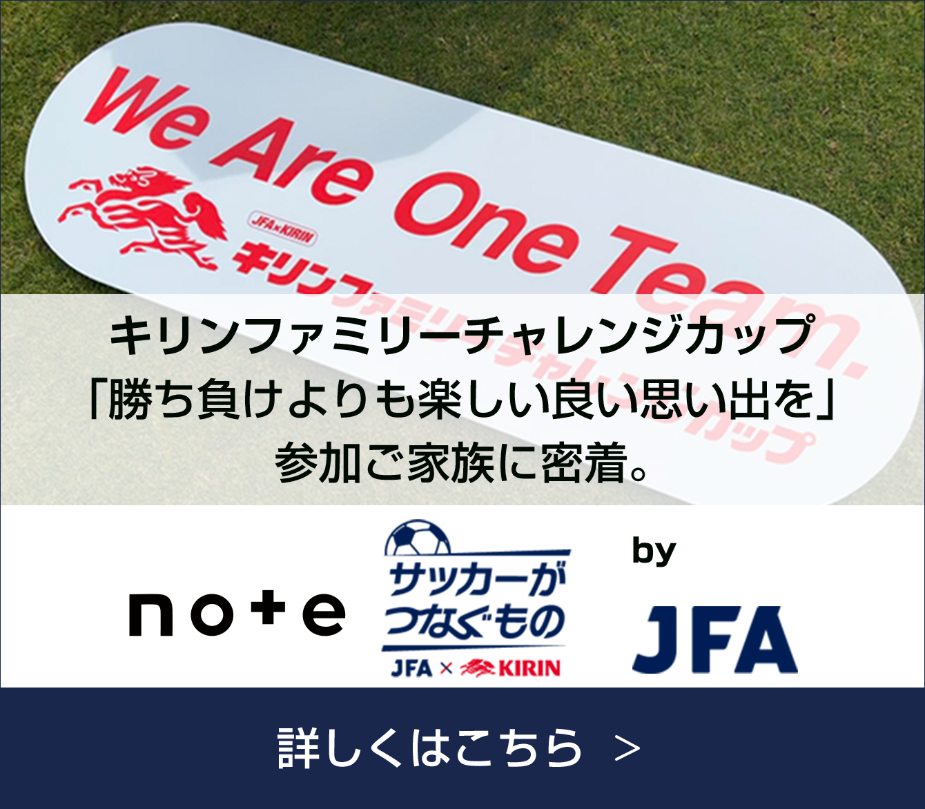 note+ サッカーがつなぐもの JFA×KIRIN by JFA キリンファミリーチャレンジカップ 「勝ち負けよりも楽しい良い思い出を」参加ご家族に密着。 詳しくはこちら