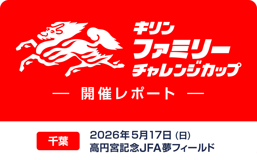 キリンファミリーチャレンジカップ 開催レポート 千葉 2026年5月17日（日）高円宮記念JFA夢フィールド