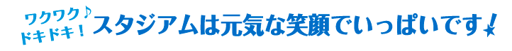 ワクワク♪ドキドキ！　スタジアムは元気な笑顔でいっぱいです！