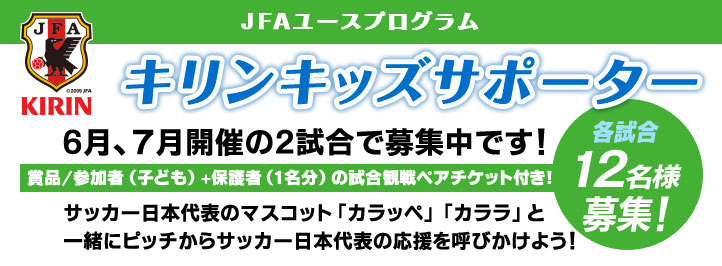 JFAユースプログラム　キリンキッズサポーター　6月、7月開催の2試合で募集中です！　各試合12名様募集！　サッカー日本代表のマスコット「カラッペ」「カララ」と一緒にピッチからサッカー日本代表の応援を呼びかけよう！