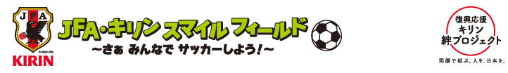 JFA・キリン スマイルフィールド　〜さあ みんなでサッカーしよう！〜　復興応援　キリン絆プロジェクト