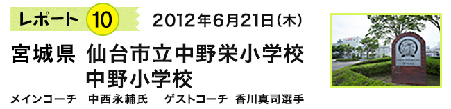 レポート10　2012年6月21日（木）　宮城県 仙台市立中野栄小学校・中野小学校　メインコーチ 中西永輔氏