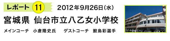 レポート11　2012年9月26日（水）　宮城県 仙台市立八乙女小学校　メインコーチ 小倉隆史氏　ゲストコーチ 鮫島彩選手
