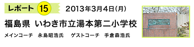 2013年3月4日（月）　福島県 いわき市立湯本第二小学校　メインコーチ 永島昭浩氏　ゲストコーチ 手倉森浩氏