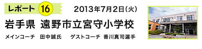 2013年7月2日（火）　岩手県 遠野市立宮守小学校　メインコーチ 田中誠氏