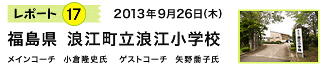 レポート17　2013年9月26日（木）　福島県 浪江町立浪江小学校　メインコーチ 小倉隆史氏　ゲストコーチ 矢野喬子氏