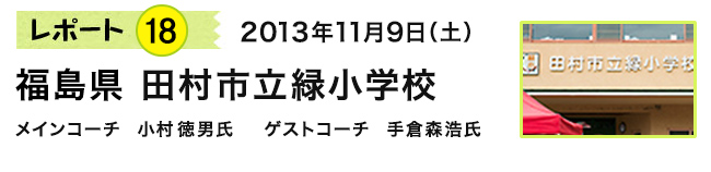 レポート18　2013年11月9日（土）　福島県 田村市立緑小学校　メインコーチ 小村徳男氏　ゲストコーチ 手倉森浩氏
