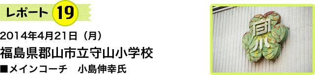 レポート19　2014年4月21日（月）　福島県 郡山市立守山小学校　メインコーチ　小島伸幸氏