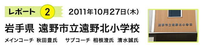 レポート2　2011年10月27日（木）　宮城県 仙台市立荒浜小学校/仙台市立東宮城野小学校　岩手県 遠野市立遠野北小学校　メインコーチ 秋田豊氏　サブコーチ 相根澄氏　清水誠氏