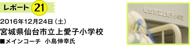 レポート21　2016年12月24日　宮城県仙台市立上愛子小学校　メインコーチ　小島伸幸氏